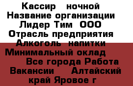 Кассир   ночной › Название организации ­ Лидер Тим, ООО › Отрасль предприятия ­ Алкоголь, напитки › Минимальный оклад ­ 36 000 - Все города Работа » Вакансии   . Алтайский край,Яровое г.